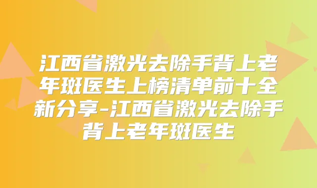 江西省激光去除手背上老年斑医生上榜清单前十全新分享-江西省激光去除手背上老年斑医生