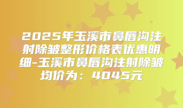 2025年玉溪市鼻唇沟注射除皱整形价格表优惠明细-玉溪市鼻唇沟注射除皱均价为：4045元