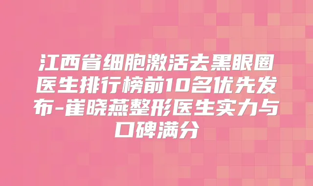 江西省细胞激活去黑眼圈医生排行榜前10名优先发布-崔晓燕整形医生实力与口碑满分