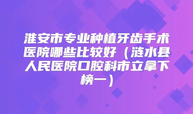 淮安市专业种植牙齿手术医院哪些比较好（涟水县人民医院口腔科市立拿下榜一）