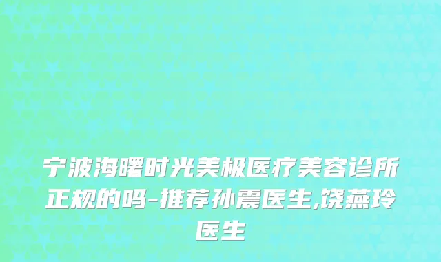 宁波海曙时光美极医疗美容诊所正规的吗-推荐孙震医生,饶燕玲医生