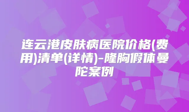 连云港皮肤病医院价格(费用)清单(详情)-隆胸假体曼陀案例