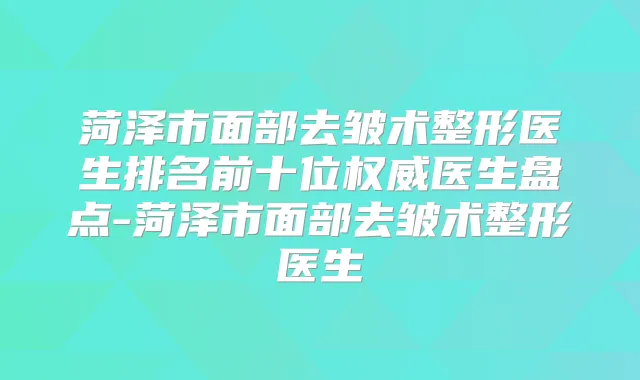 菏泽市面部去皱术整形医生排名前十位医生盘点-菏泽市面部去皱术整形医生