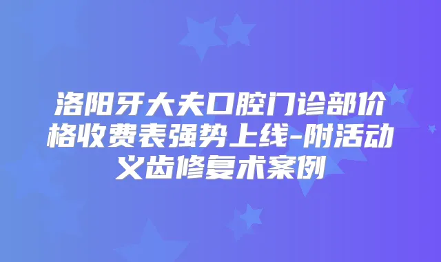 洛阳牙大夫口腔门诊部价格收费表强势上线-附活动义齿修复术案例