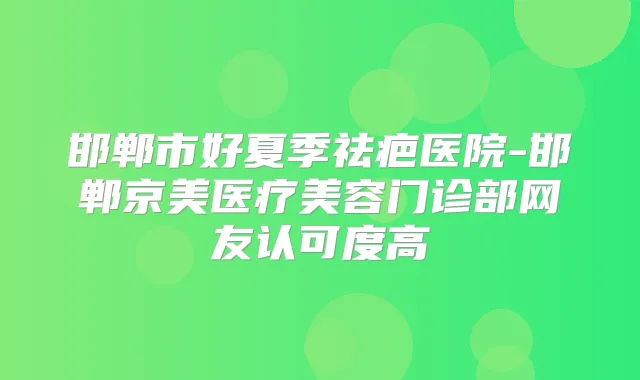 邯郸市好夏季祛疤医院-邯郸京美医疗美容门诊部网友认可度高