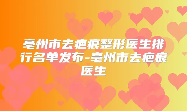亳州市去疤痕整形医生排行名单发布-亳州市去疤痕医生