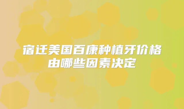 宿迁美国百康种植牙价格由哪些因素决定