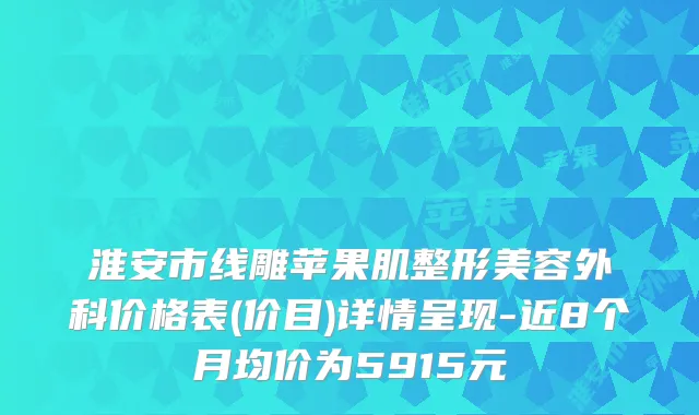 淮安市线雕苹果肌整形美容外科价格表(价目)详情呈现-近8个月均价为5915元