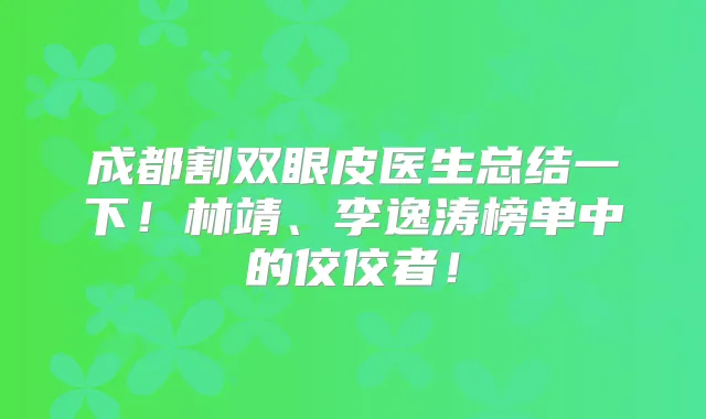 成都割双眼皮医生总结一下!林靖、李逸涛榜单中的佼佼者!