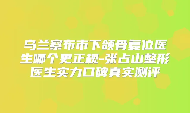乌兰察布市下颌骨复位医生哪个更正规-张占山整形医生实力口碑真实测评