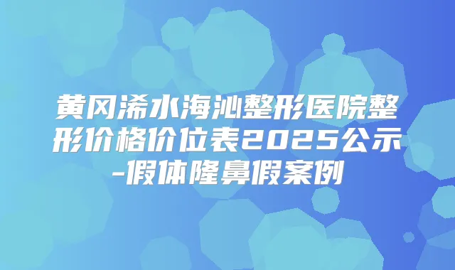 黄冈浠水海沁整形医院整形价格价位表2025公示-假体隆鼻假案例