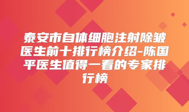 泰安市自体细胞注射除皱医生前十排行榜介绍-陈国平医生值得一看的专家排行榜