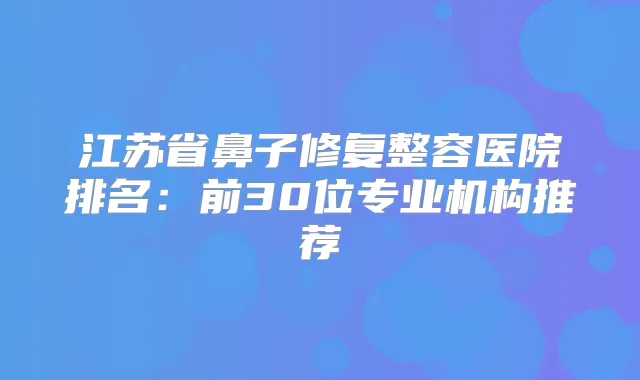 江苏省鼻子修复整容医院排名:前30位专业机构推荐