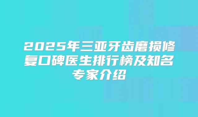 2025年三亚牙齿磨损修复口碑医生排行榜及知名专家介绍