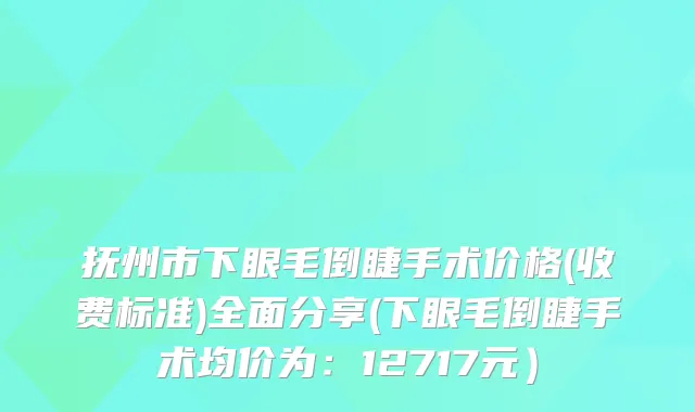 抚州市下眼毛倒睫手术价格(收费标准)全面分享(下眼毛倒睫手术均价为：12717元）