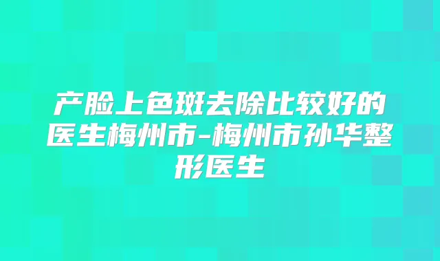产脸上色斑去除比较好的医生梅州市-梅州市孙华整形医生