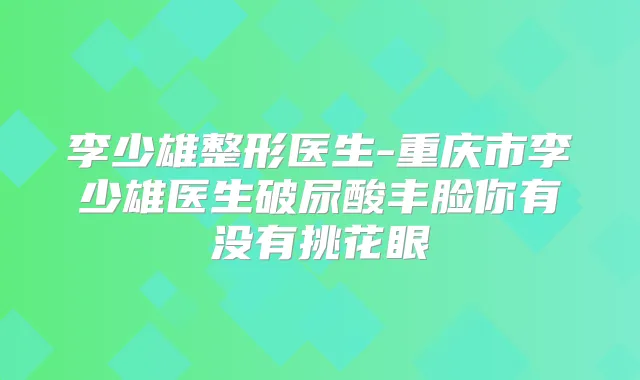 李少雄整形医生-重庆市李少雄医生破尿酸丰脸你有没有挑花眼