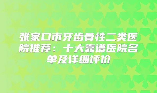 张家口市牙齿骨性二类医院推荐：十大靠谱医院名单及详细评价
