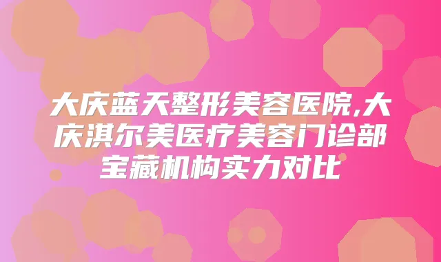 大庆蓝天整形美容医院,大庆淇尔美医疗美容门诊部宝藏机构实力对比