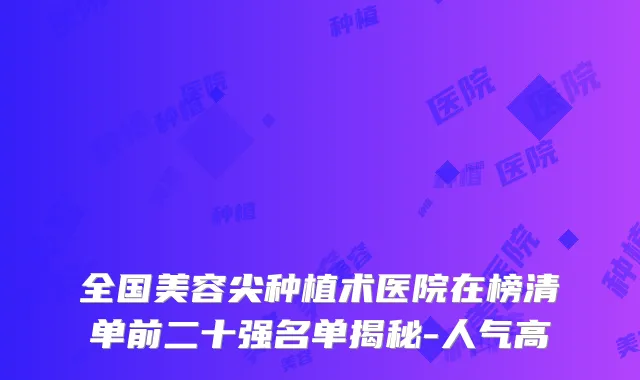 全国美容尖种植术医院在榜清单前二十强名单揭秘-人气高