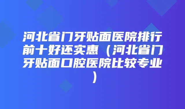 河北省门牙贴面医院排行前十好还实惠（河北省门牙贴面口腔医院比较专业）