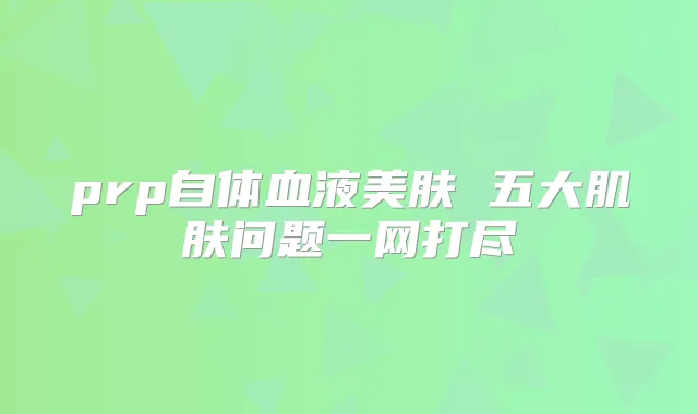 prp自体血液美肤 五大肌肤问题一网打尽