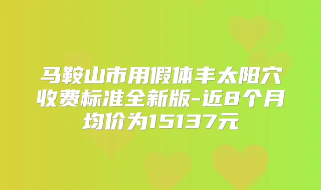 马鞍山市用假体丰太阳穴收费标准全新版-近8个月均价为15137元