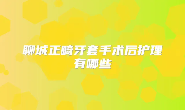 聊城正畸牙套手术后护理有哪些