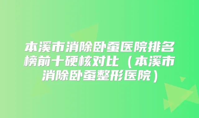 本溪市消除卧蚕医院排名榜前十硬核对比(本溪市消除卧蚕整形医院)