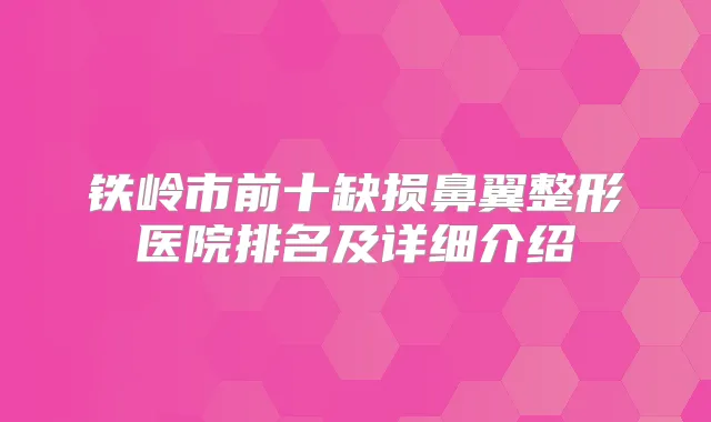 铁岭市前十缺损鼻翼整形医院排名及详细介绍