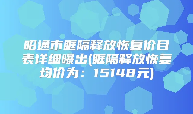 昭通市眶隔释放恢复价目表详细曝出(眶隔释放恢复均价为：15148元)