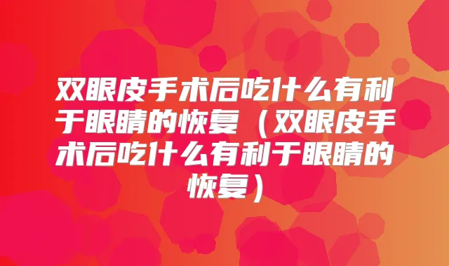 双眼皮手术后吃什么有利于眼睛的恢复（双眼皮手术后吃什么有利于眼睛的恢复）