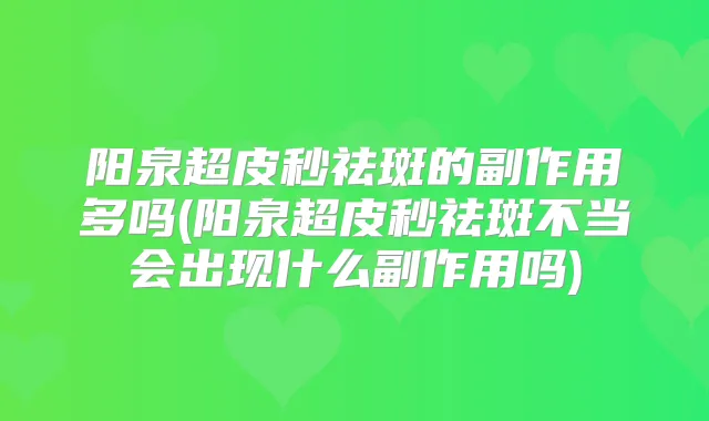 阳泉超皮秒祛斑的副作用多吗(阳泉超皮秒祛斑不当会出现什么副作用吗)
