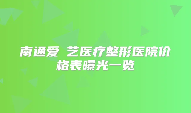 南通爱婍艺医疗整形医院价格表曝光一览