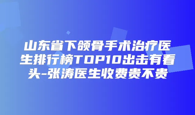 山东省下颌骨手术医生排行榜TOP10出击有看头-张涛医生收费贵不贵