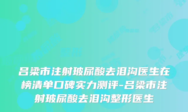 吕梁市注射玻尿酸去泪沟医生在榜清单口碑实力测评-吕梁市注射玻尿酸去泪沟整形医生