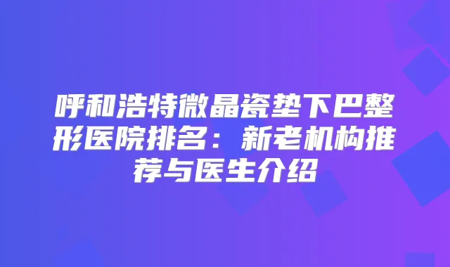 呼和浩特微晶瓷垫下巴整形医院排名：新老机构推荐与医生介绍