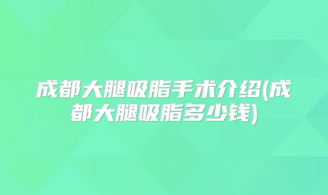 成都大腿吸脂手术介绍(成都大腿吸脂多少钱)