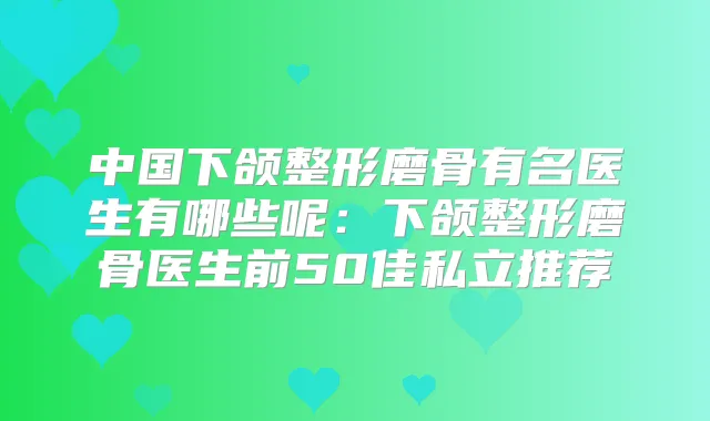 中国下颌整形磨骨有名医生有哪些呢：下颌整形磨骨医生前50佳私立推荐