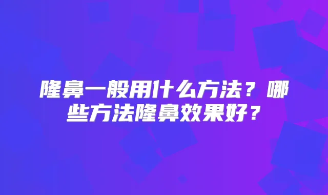 隆鼻一般用什么方法？哪些方法隆鼻效果好？