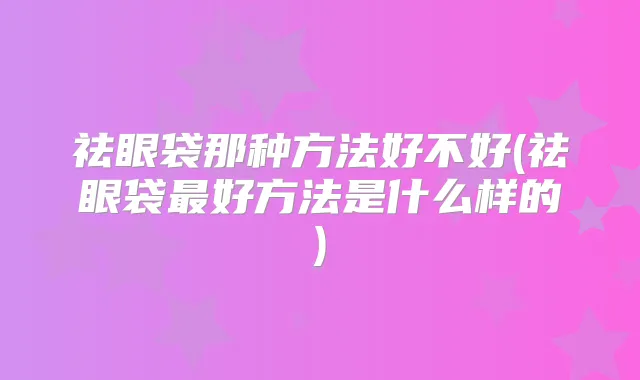 祛眼袋那种方法好不好(祛眼袋好方法是什么样的)