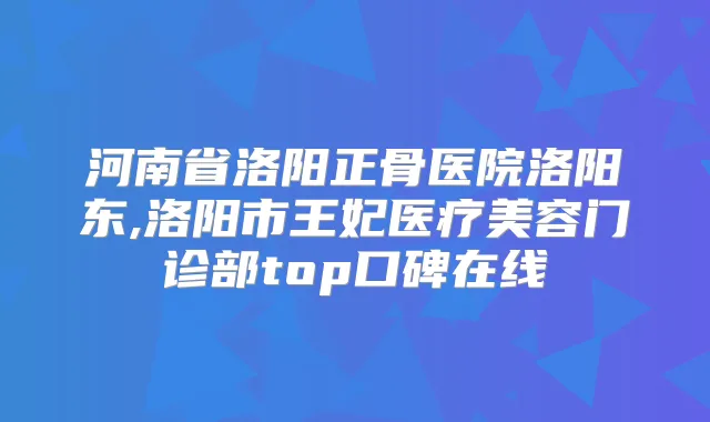河南省洛阳正骨医院洛阳东,洛阳市王妃医疗美容门诊部top口碑在线