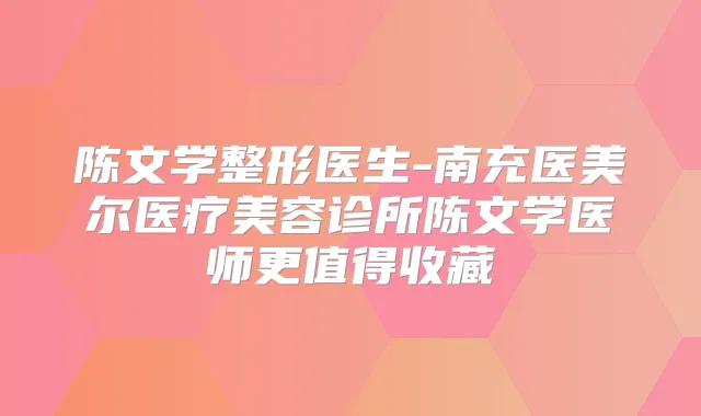 陈文学整形医生-南充医美尔医疗美容诊所陈文学医师更值得收藏