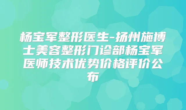 杨宝军整形医生-扬州施博士美容整形门诊部杨宝军医师技术优势价格评价公布