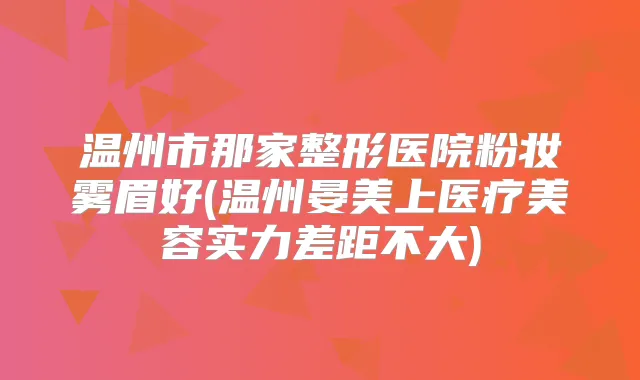 温州市那家整形医院粉妆雾眉好(温州晏美上医疗美容实力差距不大)