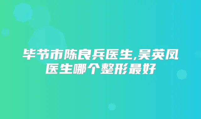 毕节市陈良兵医生,吴英凤医生哪个整形好