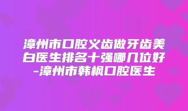 漳州市口腔义齿做牙齿美白医生排名十强哪几位好-漳州市韩枫口腔医生