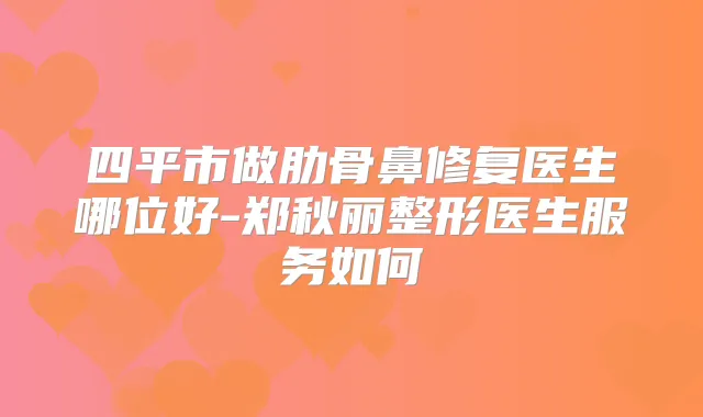 四平市做肋骨鼻修复医生哪位好-郑秋丽整形医生服务如何