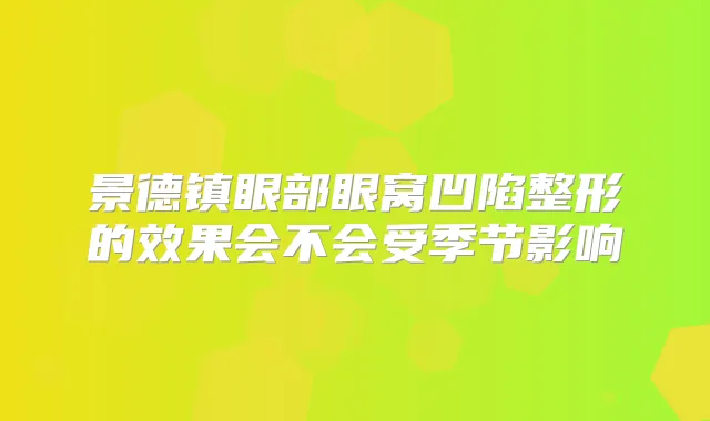 景德镇眼部眼窝凹陷整形的效果会不会受季节影响