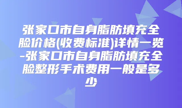 张家口市自身脂肪填充全脸价格(收费标准)详情一览-张家口市自身脂肪填充全脸整形手术费用一般是多少